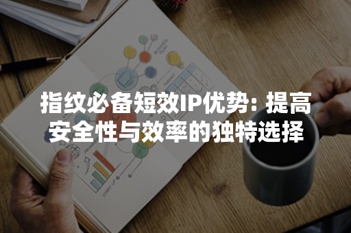 指纹必备短效IP优势: 提高安全性与效率的独特选择