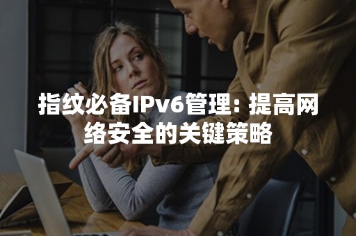 指纹必备IPv6管理: 提高网络安全的关键策略