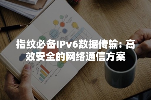 指纹必备IPv6数据传输: 高效安全的网络通信方案