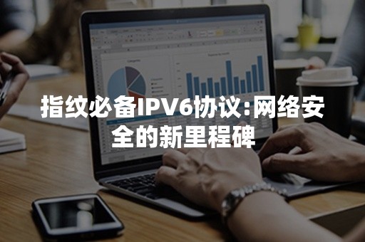 指纹必备IPV6协议:网络安全的新里程碑