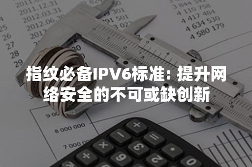 指纹必备IPV6标准: 提升网络安全的不可或缺创新