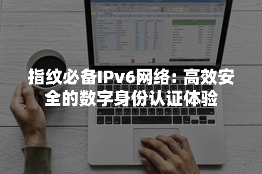 指纹必备IPv6网络: 高效安全的数字身份认证体验