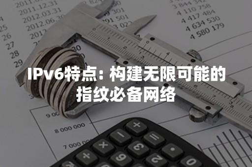 IPv6特点: 构建无限可能的指纹必备网络