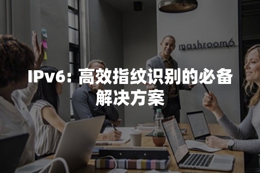 IPv6: 高效指纹识别的必备解决方案