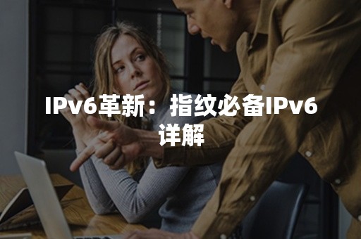 IPv6革新：指纹必备IPv6详解