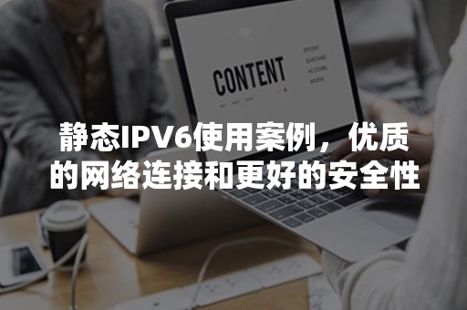 静态IPV6使用案例，优质的网络连接和更好的安全性吗