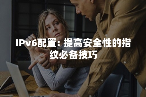 IPv6配置: 提高安全性的指纹必备技巧