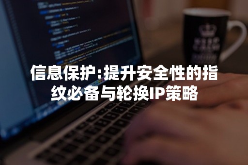 信息保护:提升安全性的指纹必备与轮换IP策略