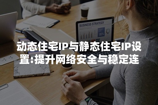 动态住宅IP与静态住宅IP设置:提升网络安全与稳定连接