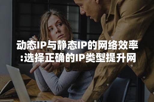 动态IP与静态IP的网络效率:选择正确的IP类型提升网络速度