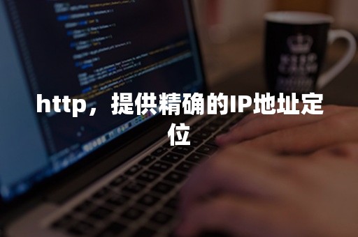 http，提供精确的IP地址定位