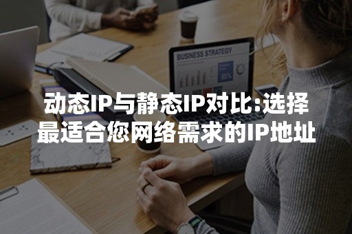 动态IP与静态IP对比:选择最适合您网络需求的IP地址类型