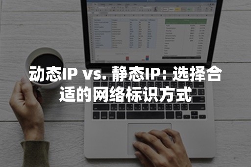 动态IP vs. 静态IP: 选择合适的网络标识方式