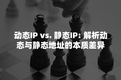 动态IP vs. 静态IP: 解析动态与静态地址的本质差异