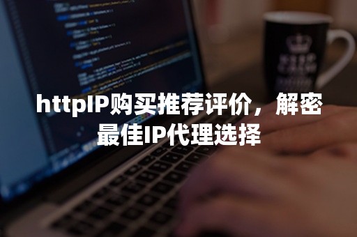 httpIP购买推荐评价，解密最佳IP代理选择