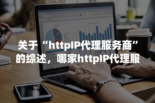 关于“httpIP代理服务商”的综述，哪家httpIP代理服务商更好