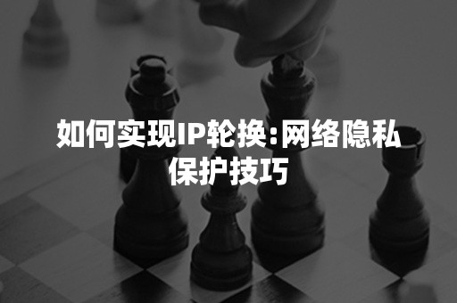 如何实现IP轮换:网络隐私保护技巧