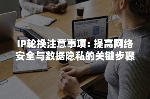 IP轮换注意事项: 提高网络安全与数据隐私的关键步骤