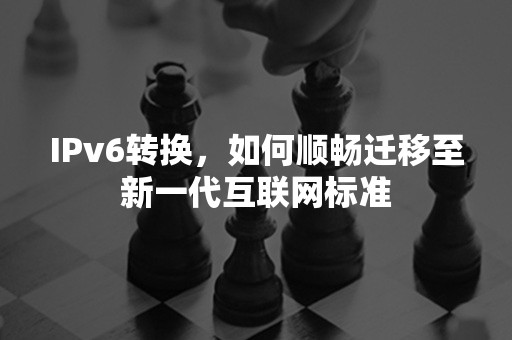 IPv6转换，如何顺畅迁移至新一代互联网标准