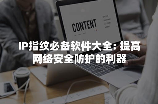 IP指纹必备软件大全: 提高网络安全防护的利器