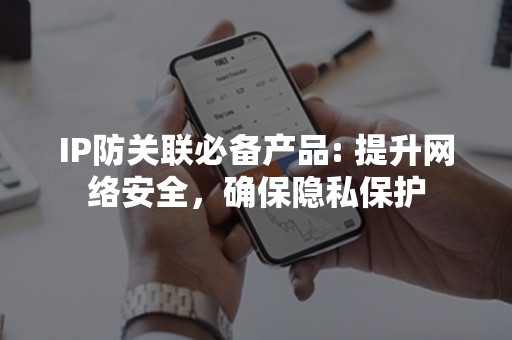 IP防关联必备产品: 提升网络安全，确保隐私保护