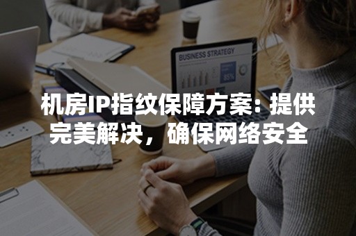 机房IP指纹保障方案: 提供完美解决，确保网络安全