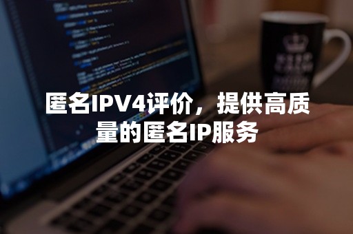 匿名IPV4评价，提供高质量的匿名IP服务