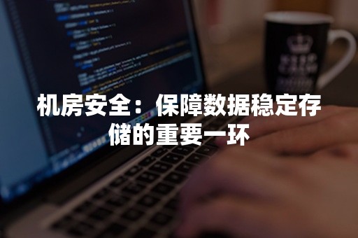 机房安全：保障数据稳定存储的重要一环