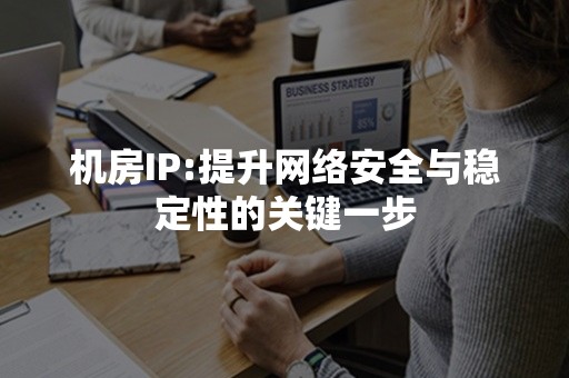 机房IP:提升网络安全与稳定性的关键一步