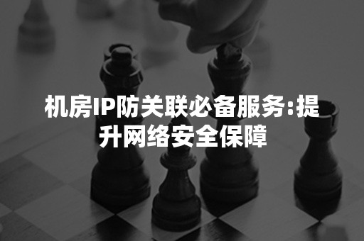 机房IP防关联必备服务:提升网络安全保障