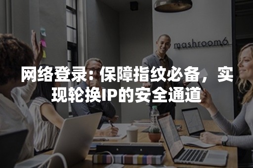 网络登录: 保障指纹必备，实现轮换IP的安全通道