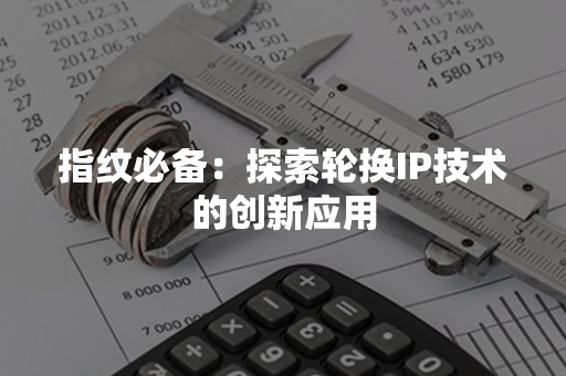 指纹必备：探索轮换IP技术的创新应用