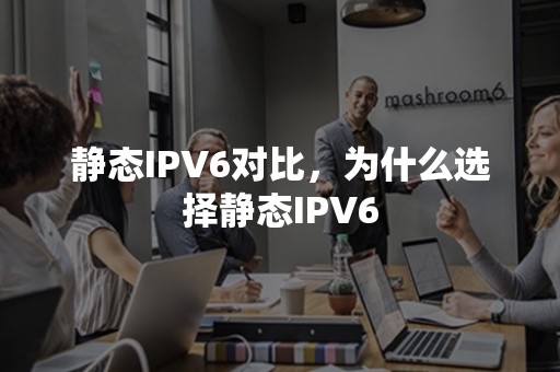 静态IPV6对比，为什么选择静态IPV6