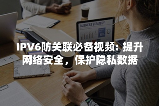 IPV6防关联必备视频: 提升网络安全，保护隐私数据