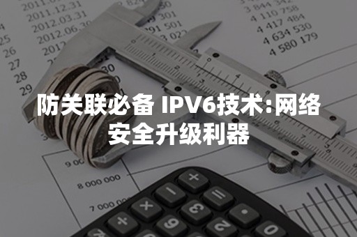 防关联必备 IPV6技术:网络安全升级利器