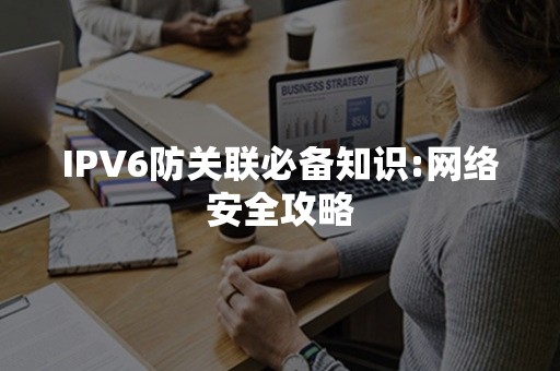 IPV6防关联必备知识:网络安全攻略