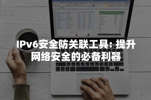 IPv6安全防关联工具: 提升网络安全的必备利器