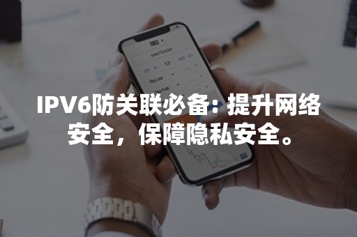 IPV6防关联必备: 提升网络安全，保障隐私安全。