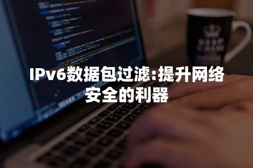 IPv6数据包过滤:提升网络安全的利器