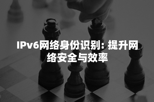 IPv6网络身份识别: 提升网络安全与效率