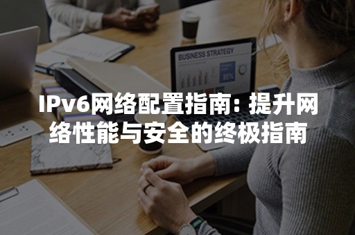 IPv6网络配置指南: 提升网络性能与安全的终极指南