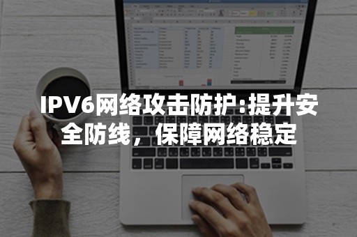 IPV6网络攻击防护:提升安全防线，保障网络稳定