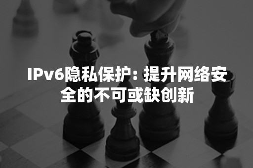 IPv6隐私保护: 提升网络安全的不可或缺创新