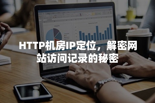 HTTP机房IP定位，解密网站访问记录的秘密