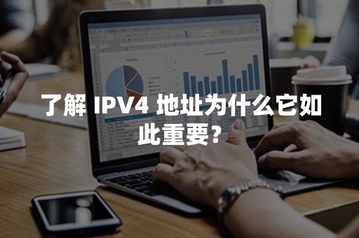 了解 IPV4 地址为什么它如此重要？