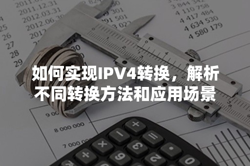 如何实现IPV4转换，解析不同转换方法和应用场景