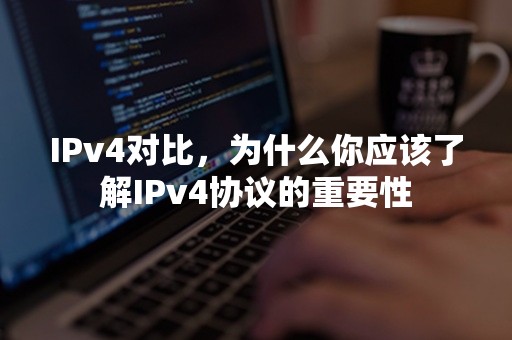 IPv4对比，为什么你应该了解IPv4协议的重要性