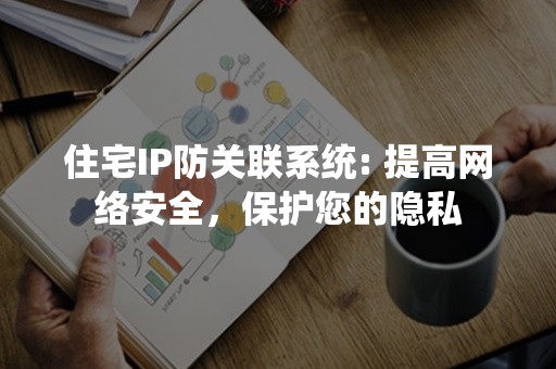 住宅IP防关联系统: 提高网络安全，保护您的隐私