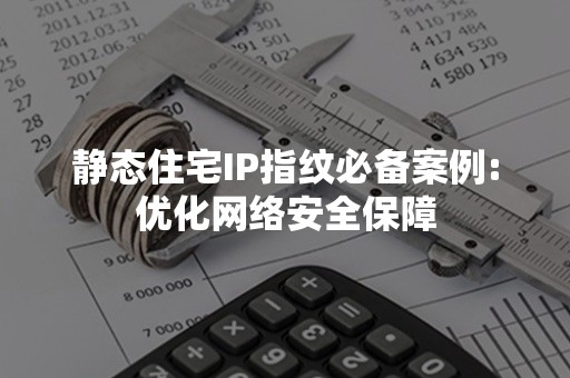 静态住宅IP指纹必备案例:优化网络安全保障