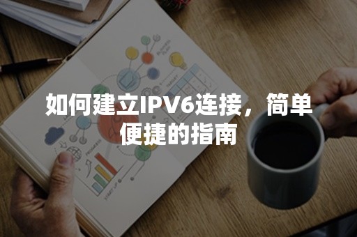 如何建立IPV6连接，简单便捷的指南